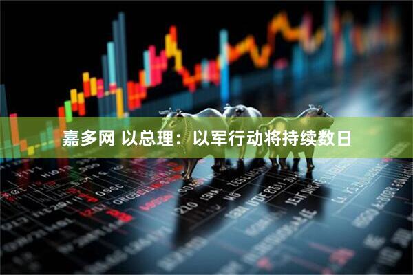嘉多网 以总理：以军行动将持续数日