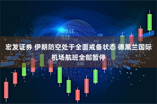 宏发证券 伊朗防空处于全面戒备状态 德黑兰国际机场航班全部暂停
