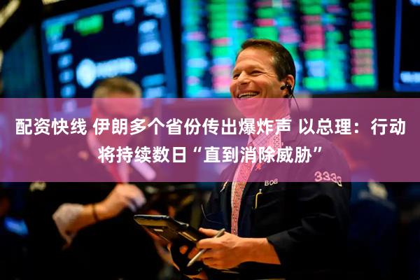 配资快线 伊朗多个省份传出爆炸声 以总理：行动将持续数日“直到消除威胁”