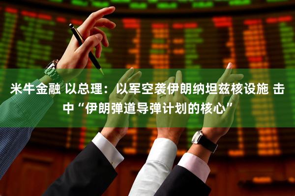 米牛金融 以总理：以军空袭伊朗纳坦兹核设施 击中“伊朗弹道导弹计划的核心”