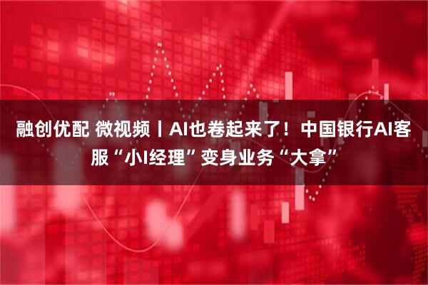 融创优配 微视频丨AI也卷起来了！中国银行AI客服“小I经理”变身业务“大拿”