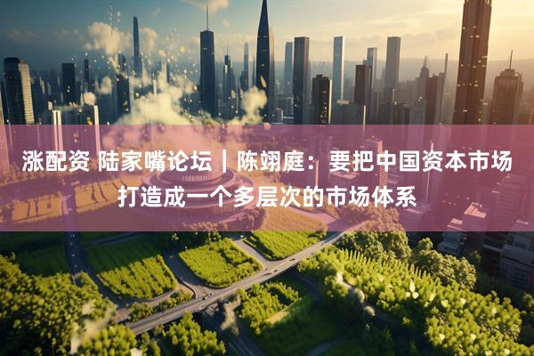 涨配资 陆家嘴论坛｜陈翊庭：要把中国资本市场打造成一个多层次的市场体系