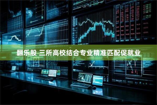 翻乐股 三所高校结合专业精准匹配促就业
