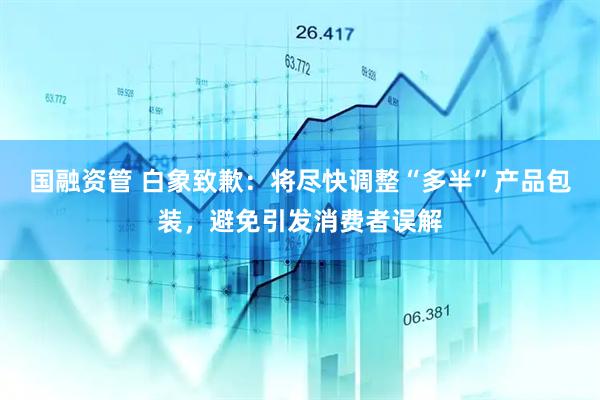 国融资管 白象致歉：将尽快调整“多半”产品包装，避免引发消费者误解
