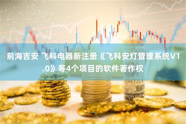前海吉安 飞科电器新注册《飞科安灯管理系统V1.0》等4个项目的软件著作权