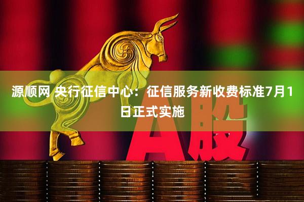源顺网 央行征信中心：征信服务新收费标准7月1日正式实施