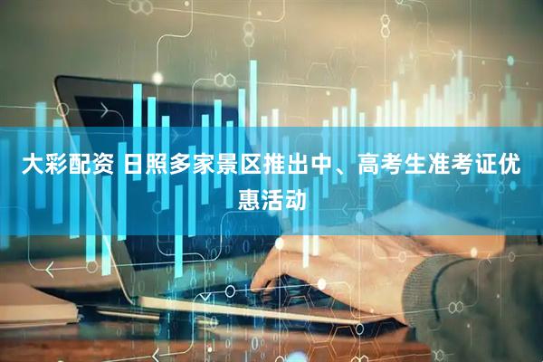 大彩配资 日照多家景区推出中、高考生准考证优惠活动