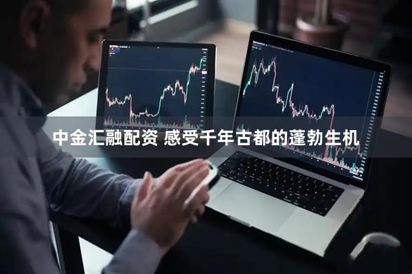 中金汇融配资 感受千年古都的蓬勃生机