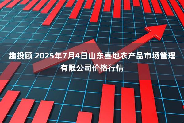 趣投顾 2025年7月4日山东喜地农产品市场管理有限公司价格行情