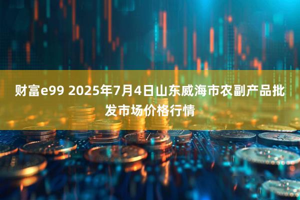 财富e99 2025年7月4日山东威海市农副产品批发市场价格行情