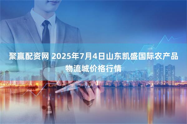 聚赢配资网 2025年7月4日山东凯盛国际农产品物流城价格行情