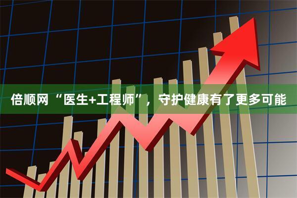 倍顺网 “医生+工程师”，守护健康有了更多可能