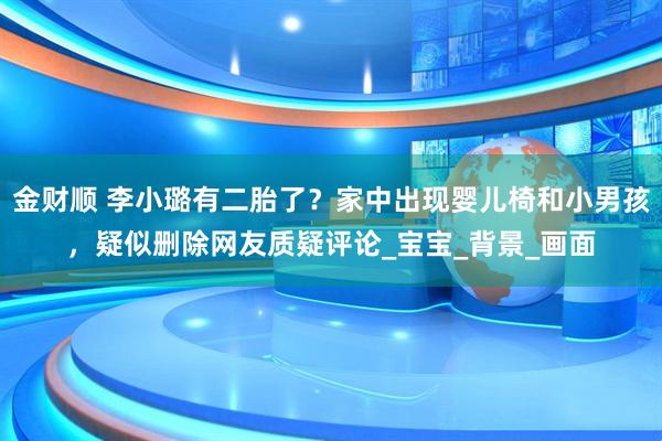 金财顺 李小璐有二胎了？家中出现婴儿椅和小男孩，疑似删除网友质疑评论_宝宝_背景_画面