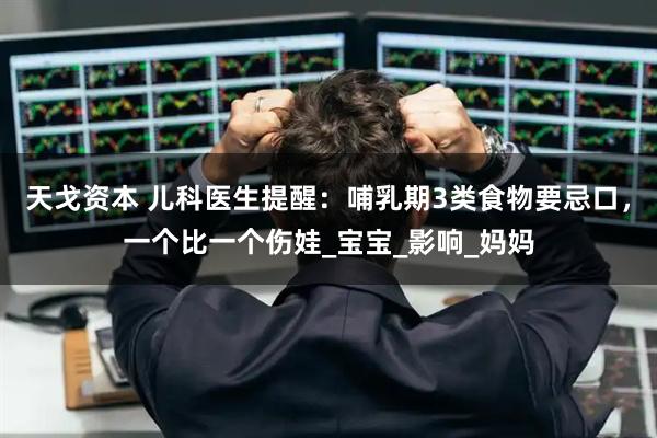 天戈资本 儿科医生提醒：哺乳期3类食物要忌口，一个比一个伤娃_宝宝_影响_妈妈