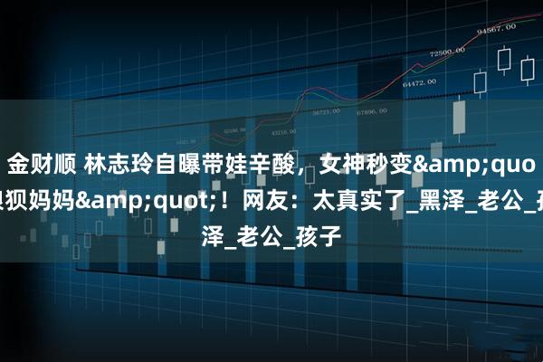 金财顺 林志玲自曝带娃辛酸，女神秒变&quot;狼狈妈妈&quot;！网友：太真实了_黑泽_老公_孩子