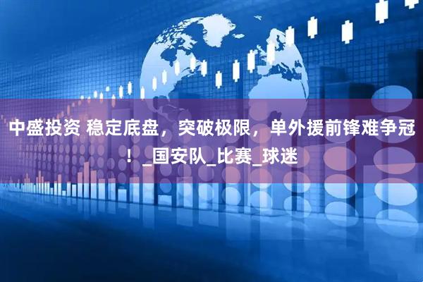 中盛投资 稳定底盘，突破极限，单外援前锋难争冠！_国安队_比赛_球迷
