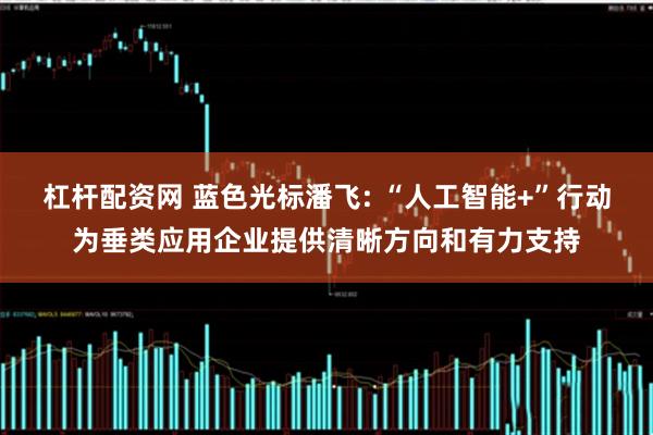 杠杆配资网 蓝色光标潘飞: “人工智能+”行动为垂类应用企业提供清晰方向和有力支持