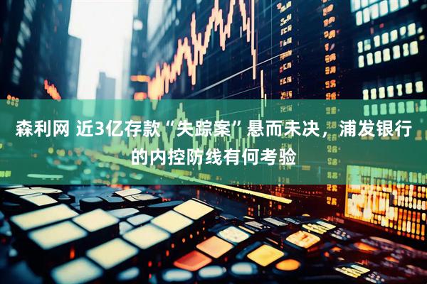 森利网 近3亿存款“失踪案”悬而未决，浦发银行的内控防线有何考验